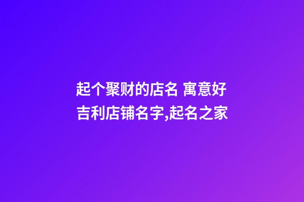 起个聚财的店名 寓意好吉利店铺名字,起名之家-第1张-店铺起名-玄机派